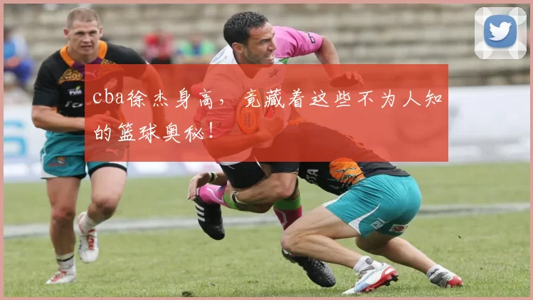 cba徐杰身高，竟藏着这些不为人知的篮球奥秘！