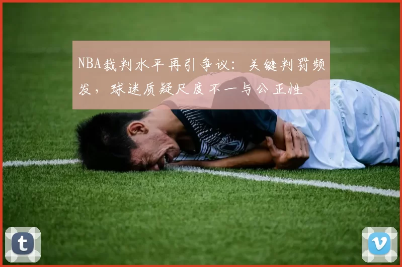 NBA裁判水平再引争议：关键判罚频发，球迷质疑尺度不一与公正性