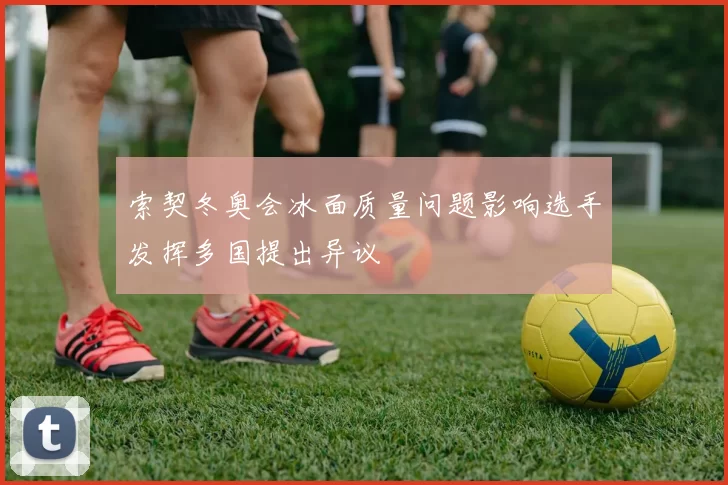 索契冬奥会冰面质量问题影响选手发挥多国提出异议