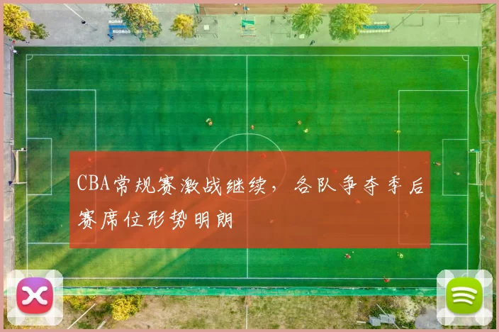 CBA常规赛激战继续,各队争夺季后赛席位形势明朗