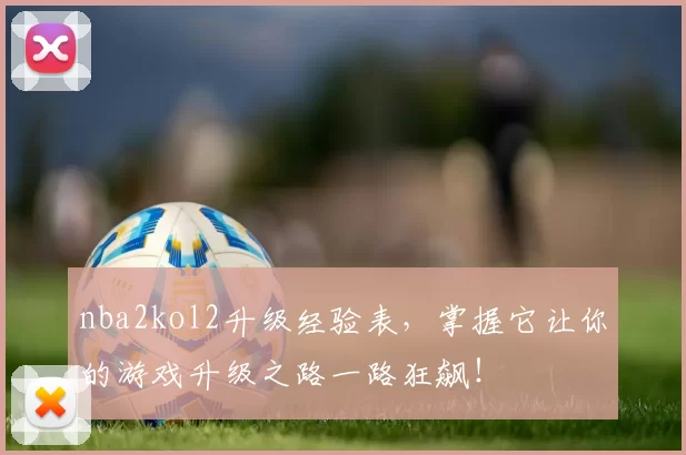 nba2kol2升级经验表，掌握它让你的游戏升级之路一路狂飙！