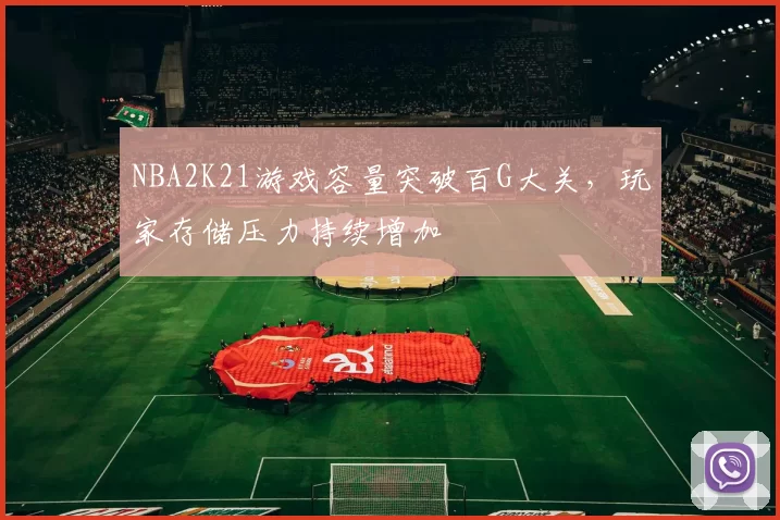 NBA2K21游戏容量突破百G大关,玩家存储压力持续增加