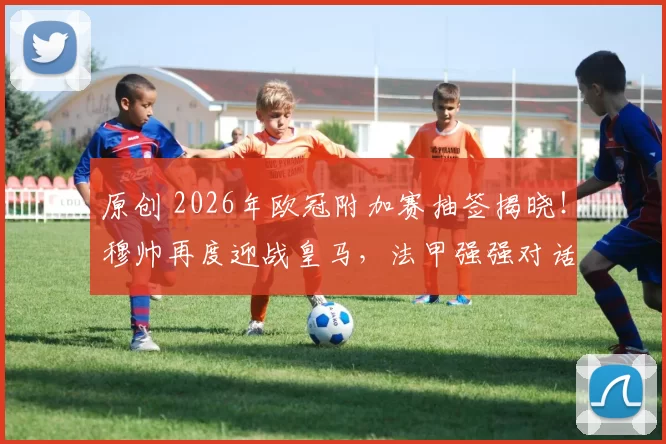 原创 2026年欧冠附加赛抽签揭晓!穆帅再度迎战皇马,法甲强强对话成焦点