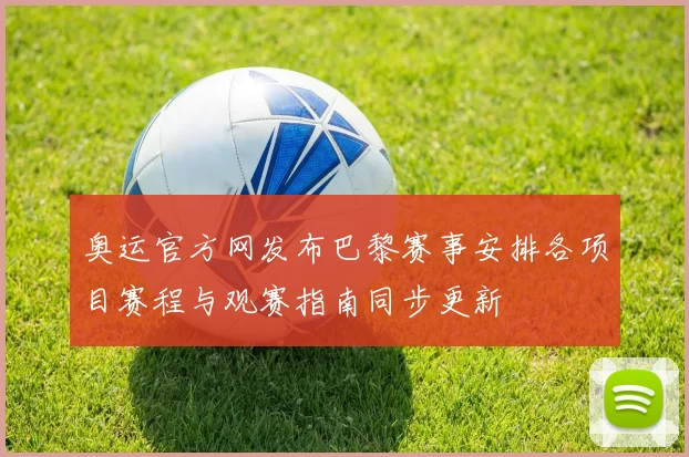 奥运官方网发布巴黎赛事安排各项目赛程与观赛指南同步更新