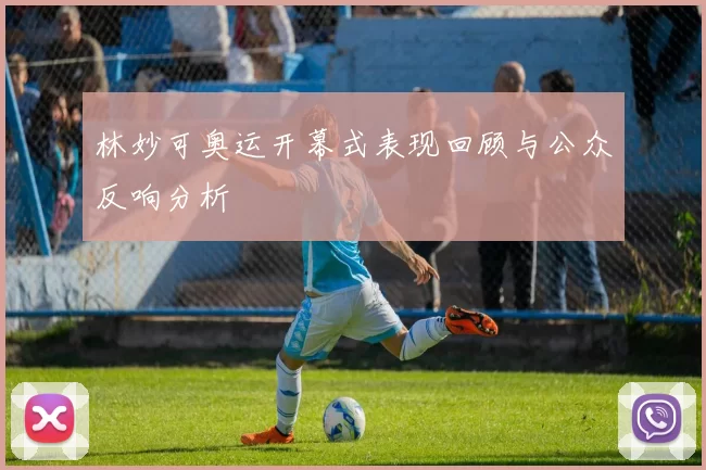 林妙可奥运开幕式表现回顾与公众反响分析