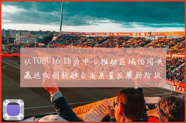 以TOBU16 18为中心推动区域协同共赢迈向创新融合高质量发展新阶段共创繁荣