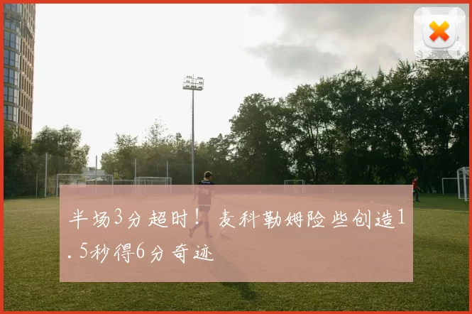 半场3分超时！麦科勒姆险些创造1.5秒得6分奇迹