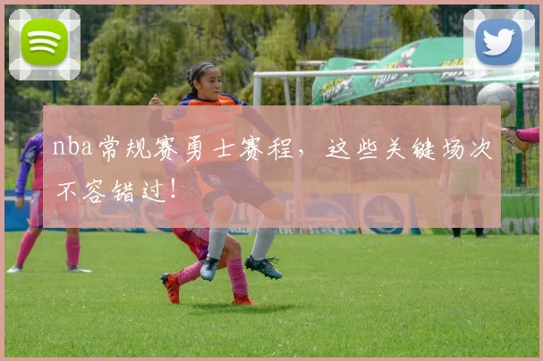 nba常规赛勇士赛程，这些关键场次不容错过！