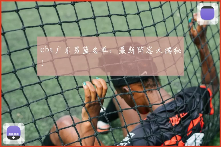 cba广东男篮名单，最新阵容大揭秘！