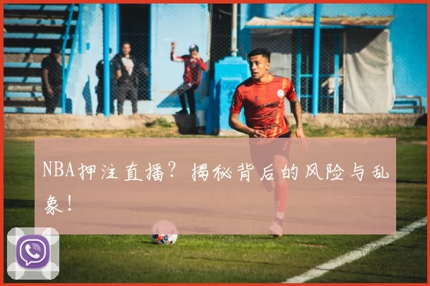 NBA押注直播？揭秘背后的风险与乱象！